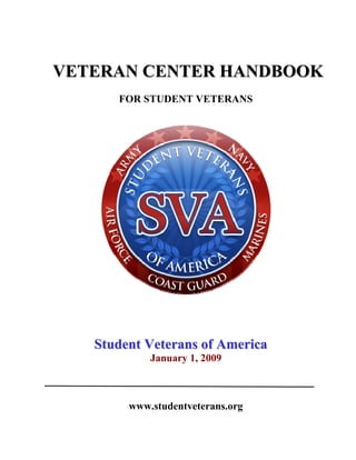 VETERAN CENTER HANDBOOK
      FOR STUDENT VETERANS




   Student Veterans of America
            January 1, 2009



        www.studentveterans.org
 