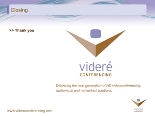 Closing >> Thank you Delivering the next generation of HD videoconferencing,  audiovisual and networked solutions . 