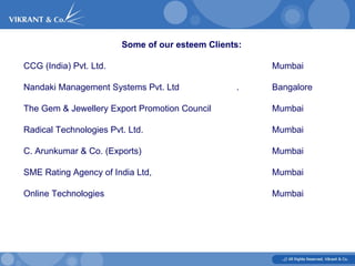 Some of our esteem Clients: CCG (India) Pvt. Ltd. Mumbai     Nandaki Management Systems Pvt. Ltd . Bangalore   The Gem & Jewellery Export Promotion Council Mumbai   Radical Technologies Pvt. Ltd. Mumbai   C. Arunkumar & Co. (Exports) Mumbai   SME Rating Agency of India Ltd, Mumbai   Online Technologies Mumbai   