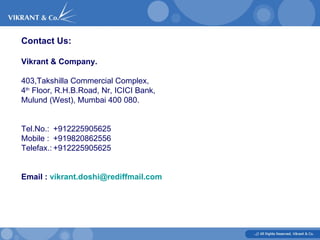 Contact Us: Vikrant & Company. 403,Takshilla Commercial Complex,  4 th  Floor, R.H.B.Road, Nr, ICICI Bank, Mulund (West), Mumbai 400 080. Tel.No.: +912225905625 Mobile : +919820862556 Telefax.: +912225905625 Email :  [email_address] 