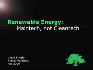 Renewable Energy: Maintech, not Cleantech Vinod Khosla Khosla Ventures Feb 2009 
