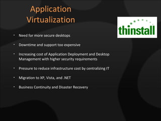 Application Virtualization Need for more secure desktops Downtime and support too expensive Increasing cost of Application Deployment and Desktop Management with higher security requirements Pressure to reduce infrastructure cost by centralizing IT Migration to XP, Vista, and .NET Business Continuity and Disaster Recovery 