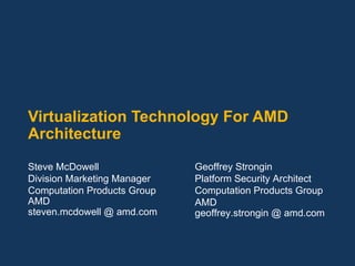 Virtualization Technology For AMD Architecture Steve McDowell Division Marketing Manager Computation Products Group AMD steven.mcdowell @ amd.com Geoffrey Strongin Platform Security Architect Computation Products Group AMD geoffrey.strongin @ amd.com 