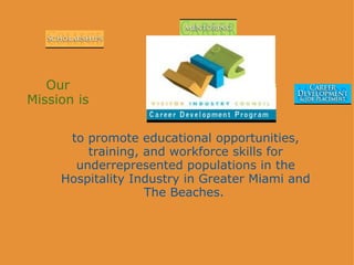  to promote educational opportunities, training, and workforce skills for underrepresented populations in the Hospitality Industry in Greater Miami and The Beaches.   Our Mission is 