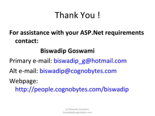 Thank You ! For assistance with your ASP.Net requirements contact: Biswadip Goswami Primary e-mail:  [email_address] Alt e-mail:  [email_address] Webpage:  http://people.cognobytes.com/biswadip (c) Biswadip Goswami, biswadip@cognobytes.com 