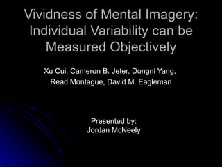 Vividness of Mental Imagery: Individual Variability can be Measured Objectively Xu Cui, Cameron B. Jeter, Dongni Yang,  Read Montague, David M. Eagleman Presented by: Jordan McNeely 
