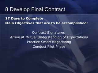8 Develop Final Contract 17 Days to Complete  Main Objectives that are to be accomplished: Contract Signatures  Arrive at Mutual Understanding of Expectations Practice Smart Negotiating Conduct Pilot Phase 