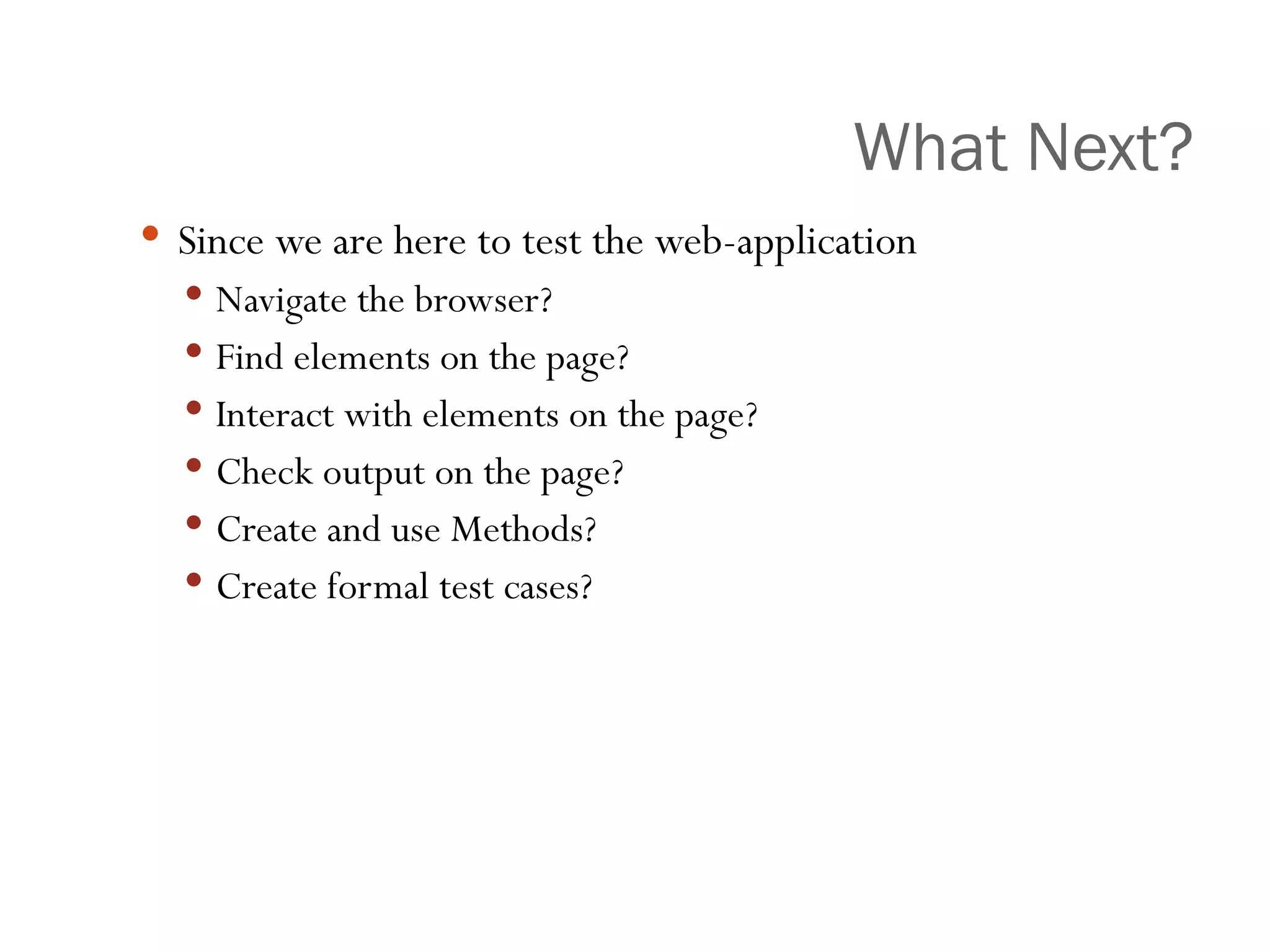 What Next? Since we are here to test the web-application  Navigate the browser? Find elements on the page? Interact with elements on the page? Check output on the page? Create and use Methods? Create formal test cases? 