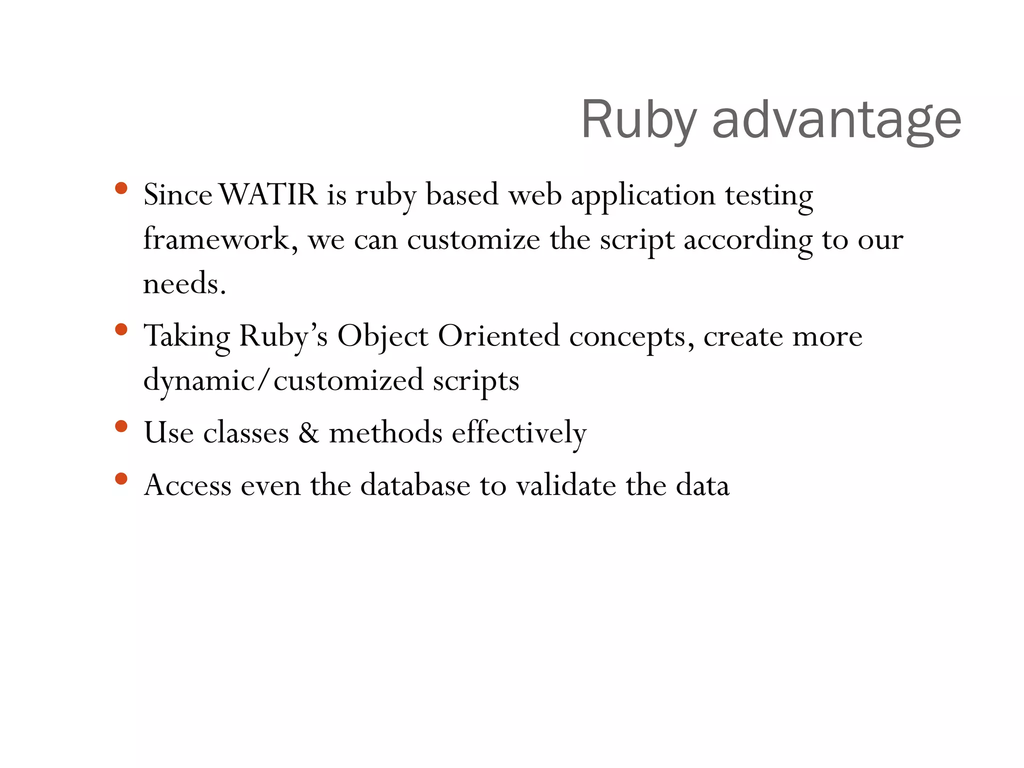 Ruby advantage Since WATIR is ruby based web application testing framework, we can customize the script according to our needs. Taking Ruby’s Object Oriented concepts, create more dynamic/customized scripts Use classes & methods effectively Access even the database to validate the data 
