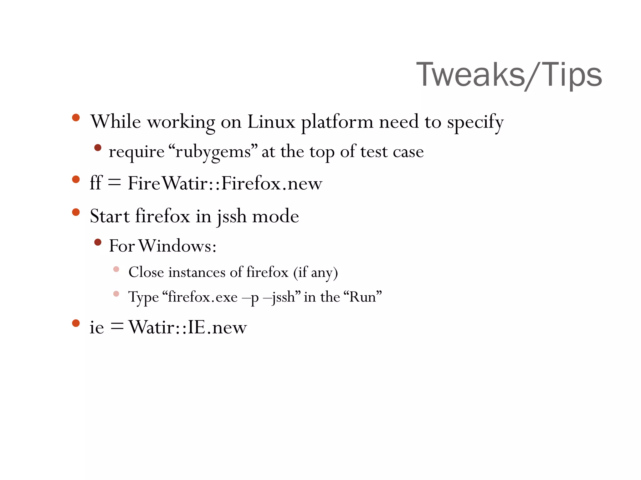 Tweaks/Tips While working on Linux platform need to specify require “rubygems” at the top of test case ff = FireWatir::Firefox.new Start firefox in jssh mode For Windows: Close instances of firefox (if any) Type “firefox.exe –p –jssh” in the “Run” ie = Watir::IE.new 