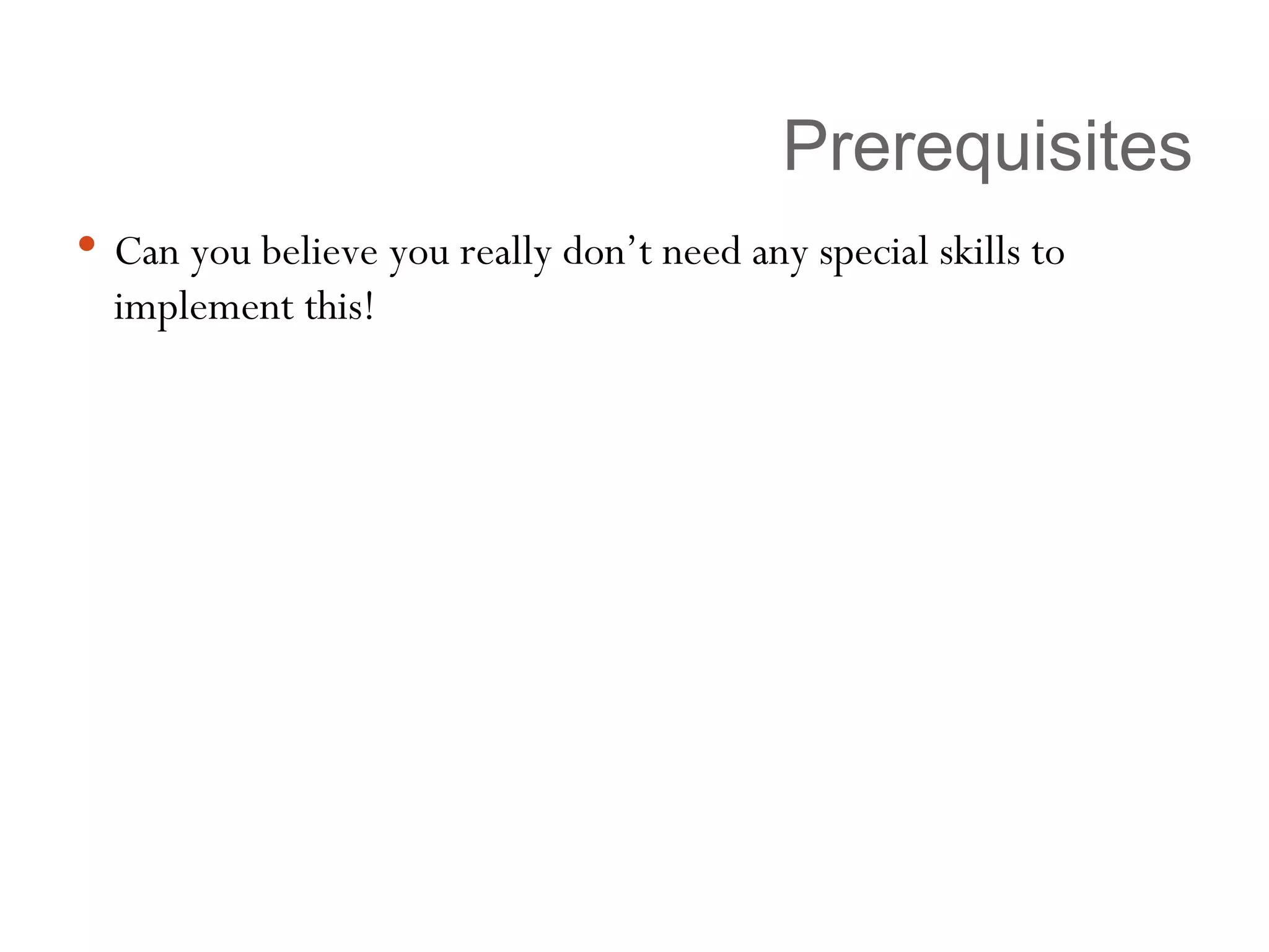 Prerequisites Can you believe you really don’t need any special skills to implement this! 