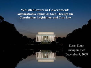 Whistleblowers in Government:  Administrative Ethics As Seen Through the  Constitution, Legislation, and Case Law Susan South Jurisprudence December 4, 2008 