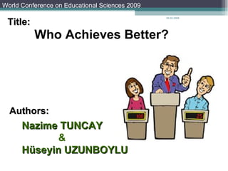 Nazime   TUNCAY & Hüseyin   UZUNBOYLU 05.02.2009 Who Achieves Better? Presented by Nazime Tuncay Authors: World Conference on Educational Sciences 2009 Title: 