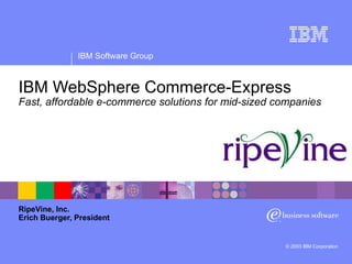 IBM WebSphere Commerce-Express Fast, affordable e-commerce solutions for mid-sized companies RipeVine, Inc. Erich Buerger, President 