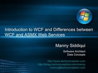 Introduction to WCF and Differences between WCF and ASMX Web Services Manny Siddiqui Software Architect Data Concepts http://www.techconception.com http://blogs.techconception.com/manny [email_address] 
