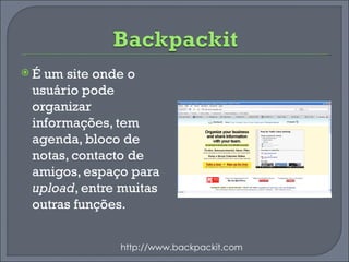 É um site onde o usuário pode organizar informações, tem agenda, bloco de notas, contacto de amigos, espaço para  upload , entre muitas outras funções. http://www.backpackit.com 