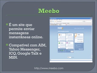 É um site que permite enviar mensagens instantâneas online. Compatível com AIM, Yahoo Messenger, ICQ, Google Talk e MSN. http://www.meebo.com 
