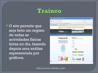 O site permite que seja feito um registo de todas as actividades físicas feitas no dia, fazendo depois uma análise representada por gráficos. http://www.traineo.com 