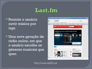 Permite o usuário ouvir música por  tags . Uma nova geração de rádio  online , em que o usuário escolhe os géneros musicais que quer. http://www.lastfm.pt 