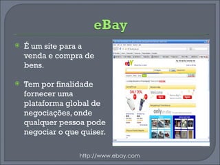 É um site para a venda e compra de bens. Tem por finalidade fornecer uma plataforma global de negociações, onde qualquer pessoa pode negociar o que quiser.  http://www.ebay.com 