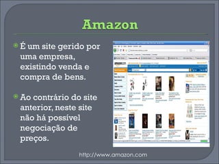 É um site gerido por uma empresa, existindo venda e compra de bens. Ao contrário do site anterior, neste site não há possível negociação de preços. http://www.amazon.com 