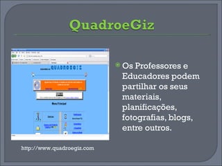 Os Professores e Educadores podem partilhar os seus materiais, planificações, fotografias, blogs, entre outros. http://www.quadroegiz.com 