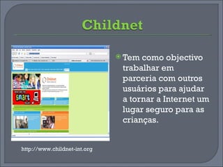 Tem como objectivo trabalhar em parceria com outros usuários para ajudar a tornar a Internet um lugar seguro para as crianças. http://www.childnet-int.org 
