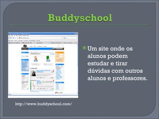 Um site onde os alunos podem estudar e tirar dúvidas com outros alunos e professores. http://www.buddyschool.com/ 