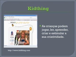 As crianças podem jogar, ler, aprender, criar e estimular a sua criatividade.  http://www.kidthing.com 