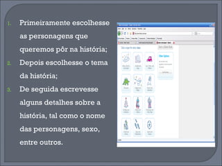 Primeiramente escolhesse as personagens que queremos pôr na história; Depois escolhesse o tema da história; De seguida escrevesse alguns detalhes sobre a história, tal como o nome das personagens, sexo, entre outros. 