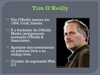 Tim O'Reilly nasceu em 1954, Cork, Irlanda. É o fundador da O'Reilly Media (antigamente nomeada O'Reilly & Associates). Apoiante dos movimentos ao software livre e ao código livre. Criador da expressão Web 2.0. 