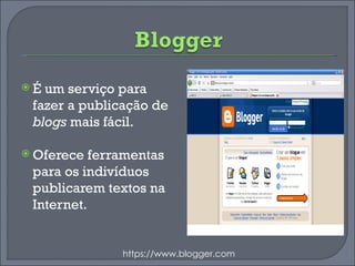 É um serviço para fazer a publicação de  blogs  mais fácil. Oferece ferramentas para os indivíduos publicarem textos na Internet. https://www.blogger.com 