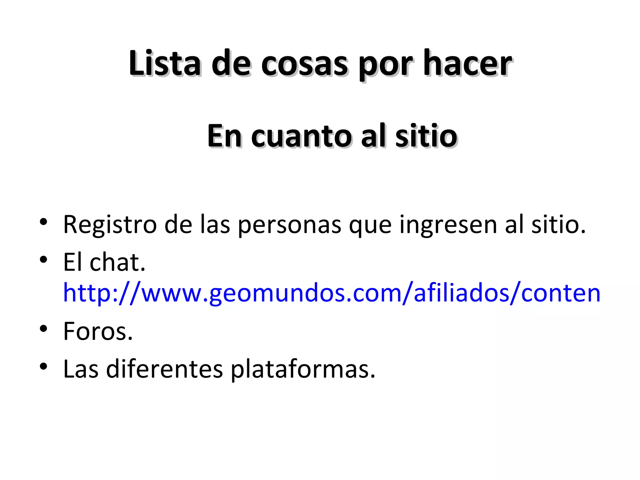 Lista de cosas por hacer En cuanto al sitio Registro de las personas que ingresen al sitio. El chat.  http://www.geomundos.com/afiliados/contenidosgratis-chatentuweb.asp Foros. Las diferentes plataformas. 