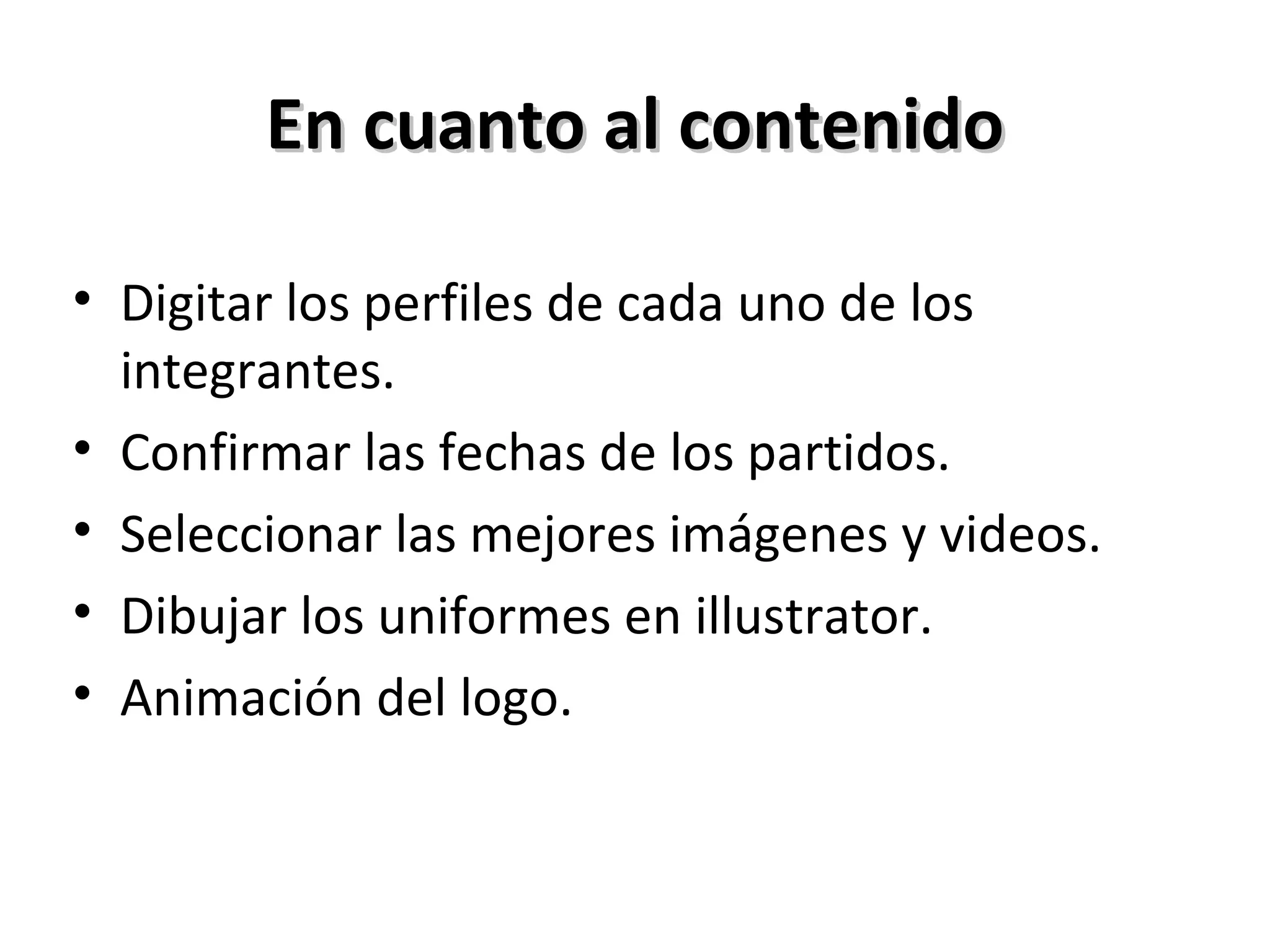 En cuanto al contenido Digitar los perfiles de cada uno de los integrantes. Confirmar las fechas de los partidos. Seleccionar las mejores imágenes y videos. Dibujar los uniformes en illustrator. Animación del logo. 