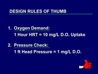 DESIGN RULES OF THUMB 1.  Oxygen Demand: 1 Hour HRT = 10 mg/L D.O. Uptake 2.  Pressure Check: 1 ft Head Pressure = 1 mg/L D.O. 