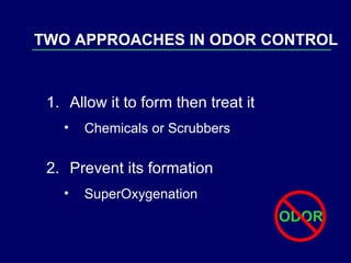 Allow it to form then treat it Chemicals or Scrubbers Prevent its formation SuperOxygenation TWO APPROACHES IN ODOR CONTROL 