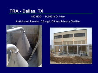 TRA - Dallas, TX 150 MGD  .   14,000 lb O 2  / day Anticipated Results:  0.0 mg/L DS into Primary Clarifier 