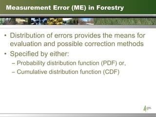 Measurement Error (ME) in Forestry Distribution of errors provides the means for evaluation and possible correction methods Specified by either: Probability distribution function (PDF) or, Cumulative distribution function (CDF) 