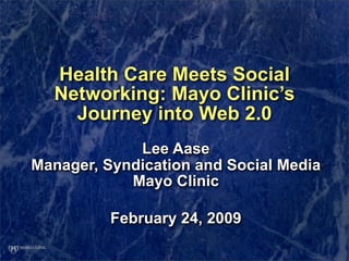 Health Care Meets Social
  Networking: Mayo Clinic’s
    Journey into Web 2.0
             Lee Aase
Manager, Syndication and Social Media
            Mayo Clinic

          February 24, 2009
 