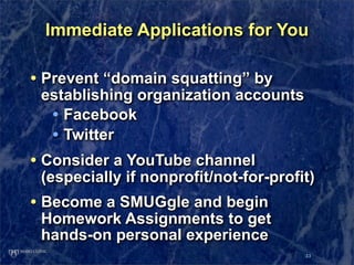 Immediate Applications for You

• Prevent “domain squatting” by
 establishing organization accounts
  • Facebook
  • Twitt...