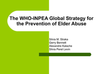 The WHO-INPEA Global Strategy for the Prevention of Elder Abuse Silvia M. Straka Gerry Bennett Alexandre Kalache Silvia Perel Levin 