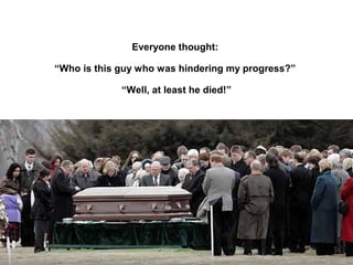 Everyone thought:
“Who is this guy who was hindering my progress?”
“Well, at least he died!”
 