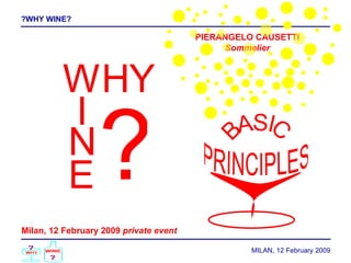 ?WHY WINE? MILAN, 12  February  2009 W H Y I N E ? Milan, 12 February 2009  private event PIERANGELO CAUSETTI Sommelier BASIC PRINCIPLES  