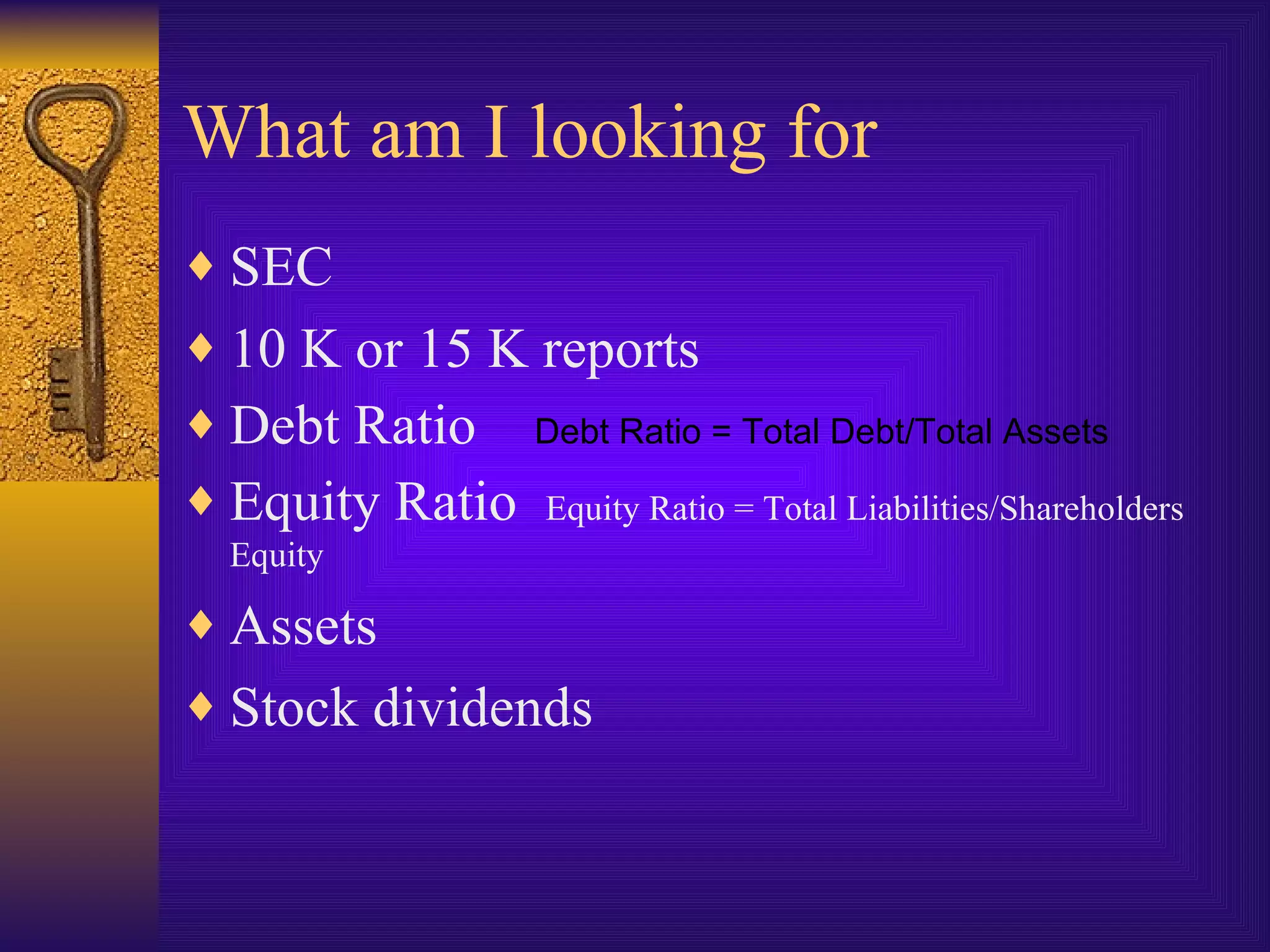 What am I looking for SEC 10 K or 15 K reports Debt Ratio  Debt Ratio = Total Debt/Total Assets Equity Ratio  Equity Ratio = Total Liabilities/Shareholders Equity Assets Stock dividends 