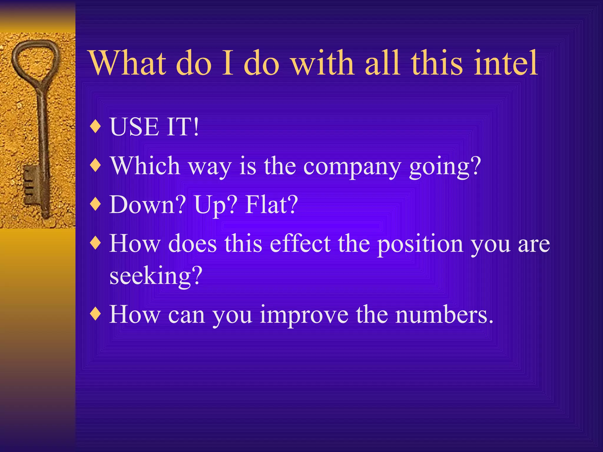 What do I do with all this intel USE IT! Which way is the company going? Down? Up? Flat? How does this effect the position you are seeking? How can you improve the numbers. 