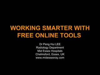 WORKING SMARTER WITH FREE ONLINE TOOLS   Dr Peng Hui LEE Radiology Department Mid Essex Hospitals Chelmsford, Essex, UK www.midessexray.com 