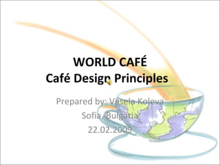 WORLD CAFÉ Café Design Principles  Prepared by: Vesela Koleva Sofia, Bulgaria 22.02.2009 