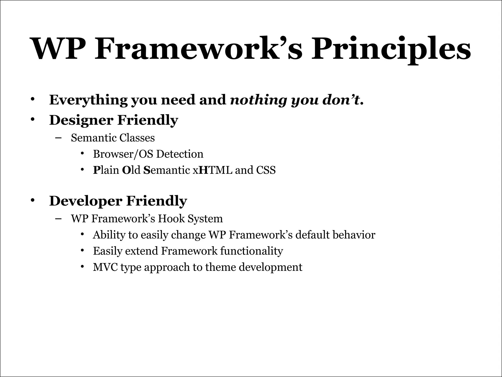 WP Framework’s Principles Everything you need and  nothing you don’t. Designer Friendly Semantic Classes Browser/OS Detection P lain  O ld  S emantic x H TML and CSS Developer Friendly WP Framework’s Hook System Ability to easily change WP Framework’s default behavior Easily extend Framework functionality MVC type approach to theme development 