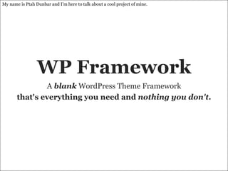 WP Framework A  blank  WordPress Theme Framework that's everything you need and  nothing you don't . My name is Ptah Dunbar and I’m here to talk about a cool project of mine. 
