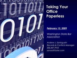 Taking Your
Office
Paperless
February 13, 2009
Washington State Bar
Association
Andrew J. SanAgustin
Records & Conflicts Manager
206.447.7910
sanaa@foster.com
 